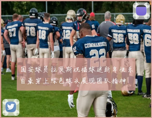 国安球员拉莫斯祝福球迷新年快乐自豪穿上绿色球衣展现团队精神