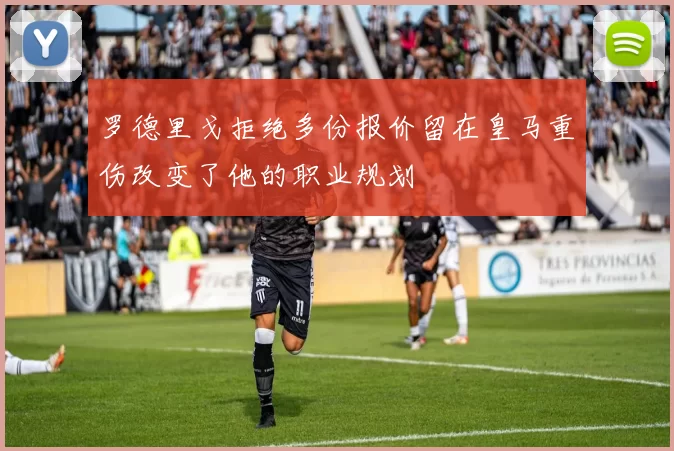 罗德里戈拒绝多份报价留在皇马重伤改变了他的职业规划