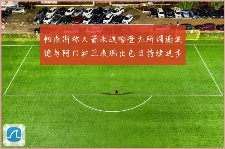 帕森斯称火箭未追哈登无所谓谢泼德与阿门控卫表现出色且持续进步